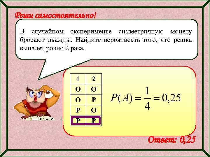 Реши самостоятельно! В случайном эксперименте симметричную монету бросают дважды. Найдите вероятность того, что решка