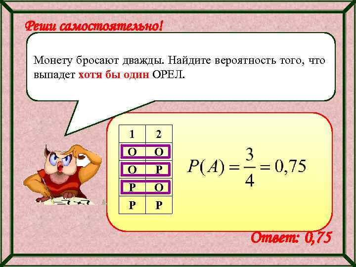 Реши самостоятельно! Монету бросают дважды. Найдите вероятность того, что выпадет хотя бы один ОРЕЛ.