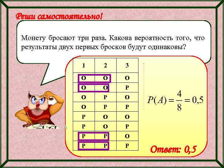 Реши самостоятельно! Монету бросают три раза. Какова вероятность того, что результаты двух первых бросков