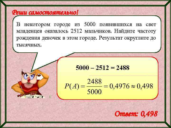 Реши самостоятельно! В некотором городе из 5000 появившихся на свет младенцев оказалось 2512 мальчиков.