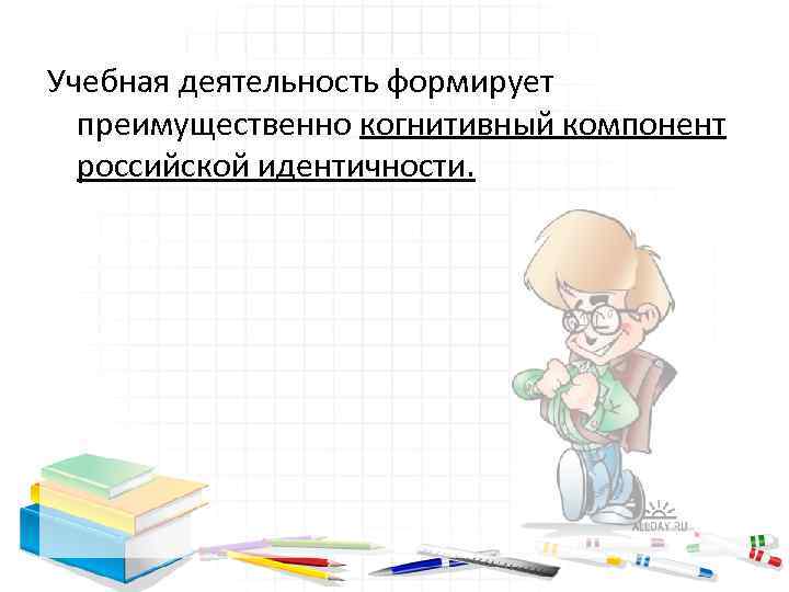 Учебная деятельность формирует преимущественно когнитивный компонент российской идентичности. 