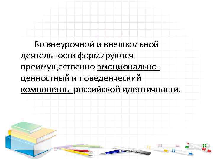 Во внеурочной и внешкольной деятельности формируются преимущественно эмоционально ценностный и поведенческий компоненты российской идентичности.