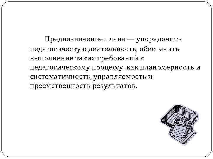Предназначение плана — упорядочить педагогическую деятельность, обеспечить выполнение таких требований к педагогическому процессу, как