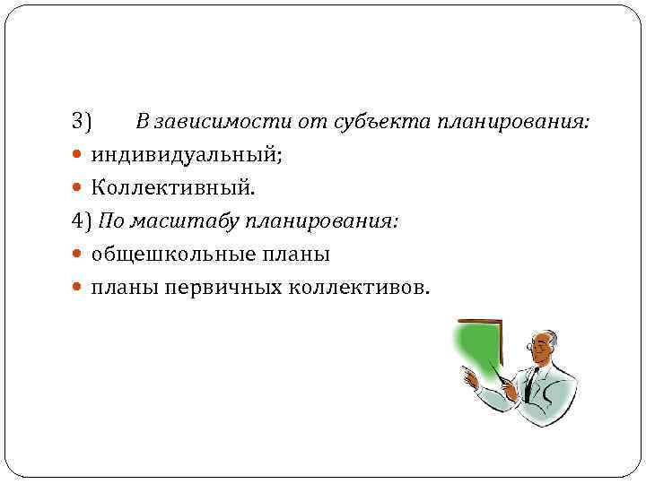 3) В зависимости от субъекта планирования: индивидуальный; Коллективный. 4) По масштабу планирования: общешкольные планы