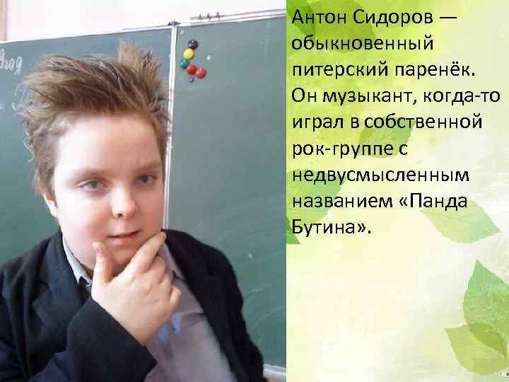 Антон Сидоров — обыкновенный питерский паренёк. Он музыкант, когда-то играл в собственной рок-группе с
