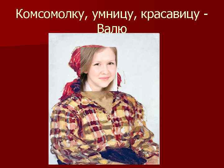 Комсомолку, умницу, красавицу Валю 