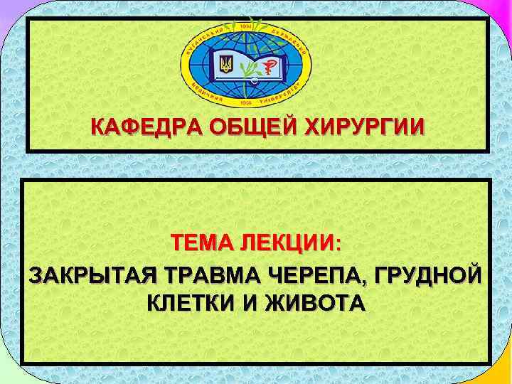 КАФЕДРА ОБЩЕЙ ХИРУРГИИ ТЕМА ЛЕКЦИИ: ЗАКРЫТАЯ ТРАВМА ЧЕРЕПА, ГРУДНОЙ КЛЕТКИ И ЖИВОТА 