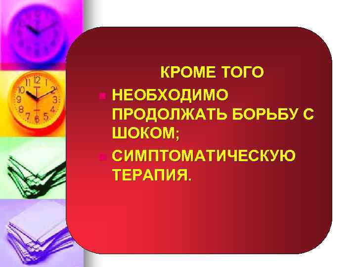 КРОМЕ ТОГО n НЕОБХОДИМО ПРОДОЛЖАТЬ БОРЬБУ С ШОКОМ; n СИМПТОМАТИЧЕСКУЮ ТЕРАПИЯ. 