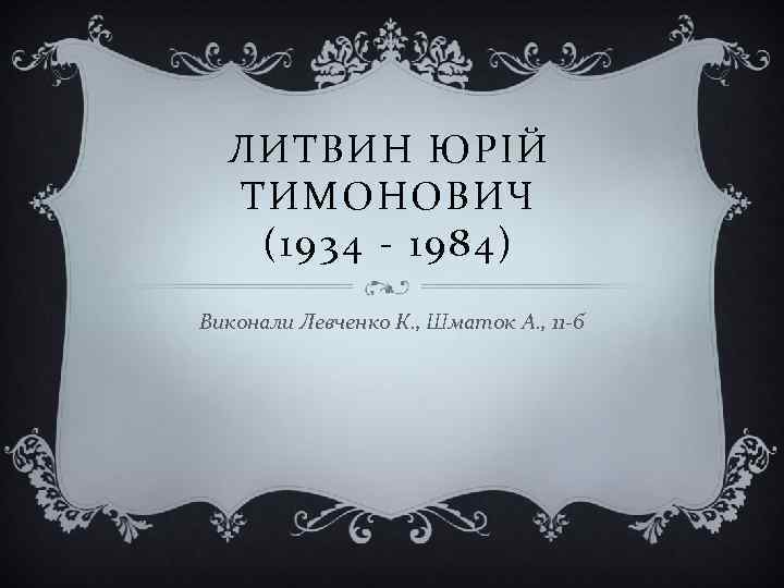 ЛИТВИН ЮРІЙ ТИМОНОВИЧ (1934 - 1984) Виконали Левченко К. , Шматок А. , 11