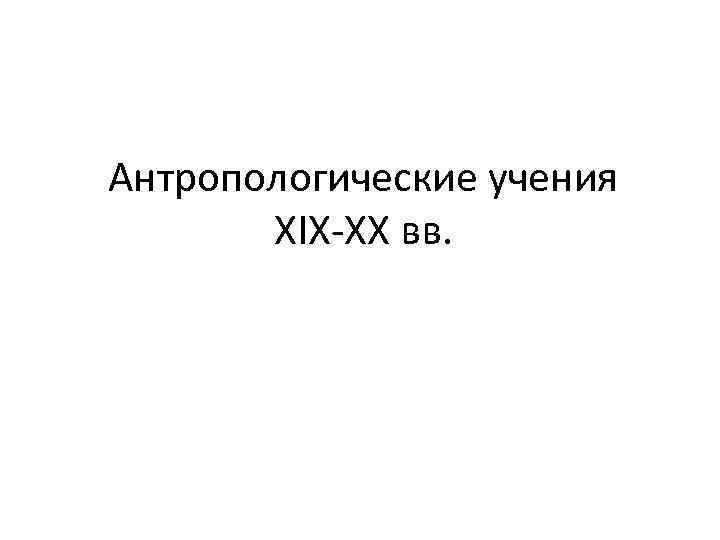 Антропологические учения XIX-XX вв. 