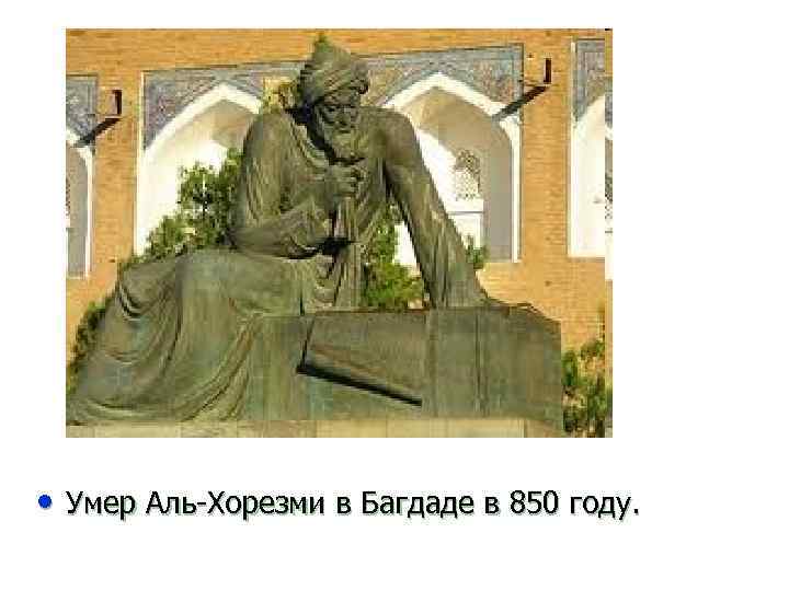  • Умер Аль-Хорезми в Багдаде в 850 году. 