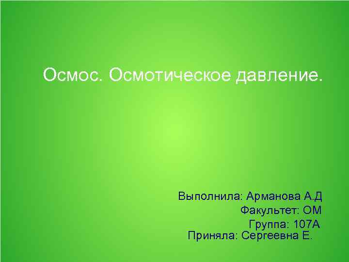 Осмос. Осмотическое давление. Выполнила: Арманова А. Д Факультет: ОМ Группа: 107 А Приняла: Сергеевна