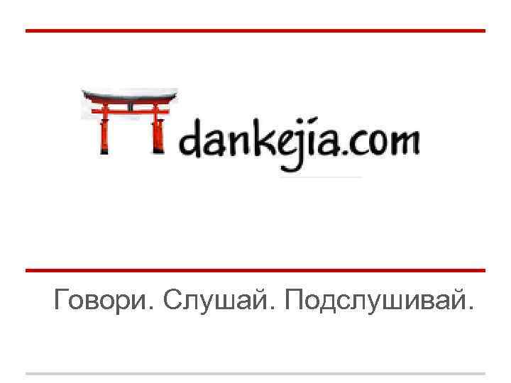 Говори. Слушай. Подслушивай. 