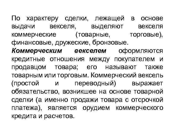 По характеру сделки, лежащей в основе выдачи векселя, выделяют векселя коммерческие (товарные, торговые), финансовые,