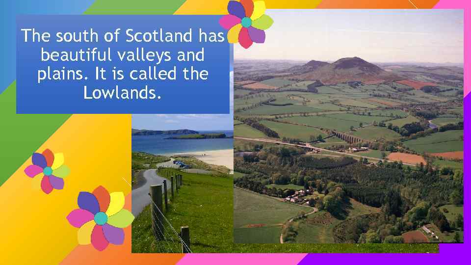 The south of Scotland has beautiful valleys and plains. It is called the Lowlands.