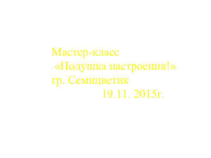Мастер-класс «Подушка настроения!» гр. Семицветик 19. 11. 2015 г. 