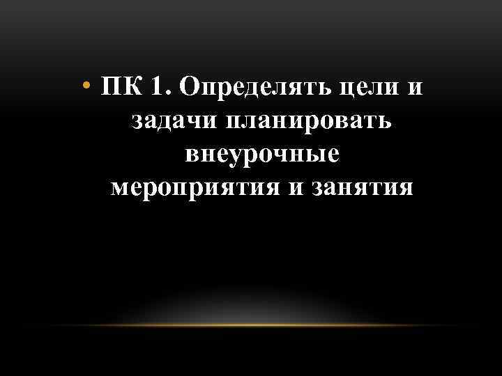  • ПК 1. Определять цели и задачи планировать внеурочные мероприятия и занятия 