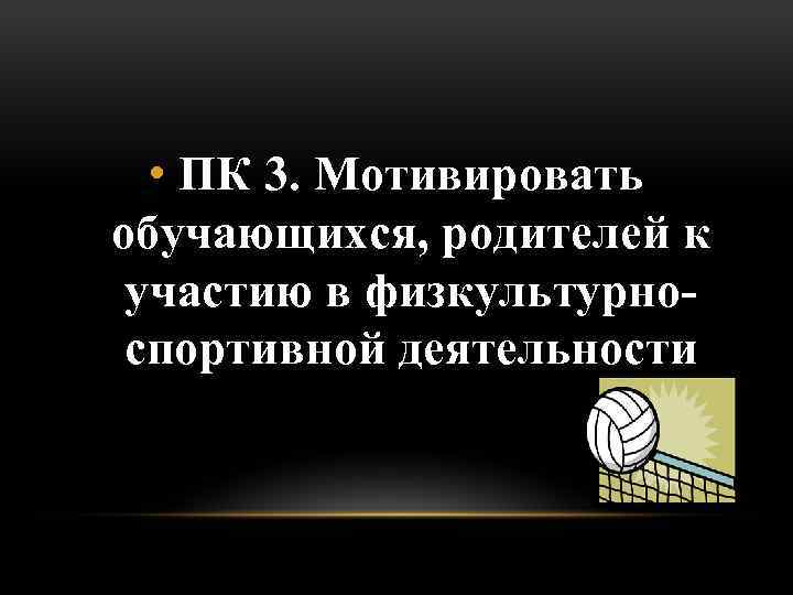  • ПК 3. Мотивировать обучающихся, родителей к участию в физкультурноспортивной деятельности 