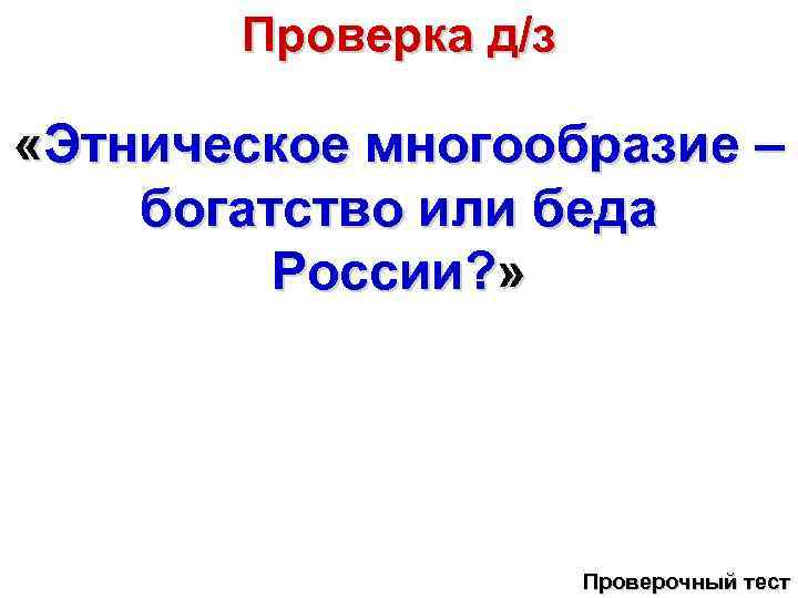 Проверка д/з «Этническое многообразие – богатство или беда России? » Проверочный тест 