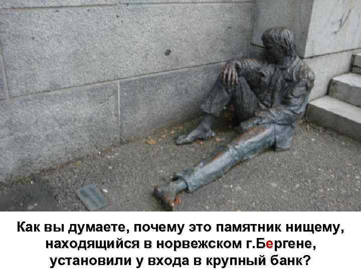 Как вы думаете, почему это памятник нищему, находящийся в норвежском г. Бергене, установили у