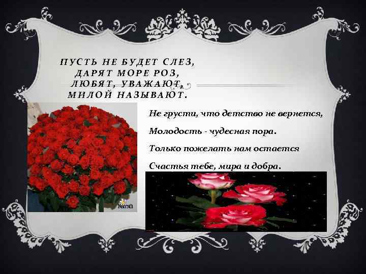 ПУСТЬ НЕ БУДЕТ СЛЕЗ, ДАРЯТ МОРЕ РОЗ, ЛЮБЯТ, УВАЖАЮТ, МИЛОЙ НАЗЫВАЮТ. Не грусти, что