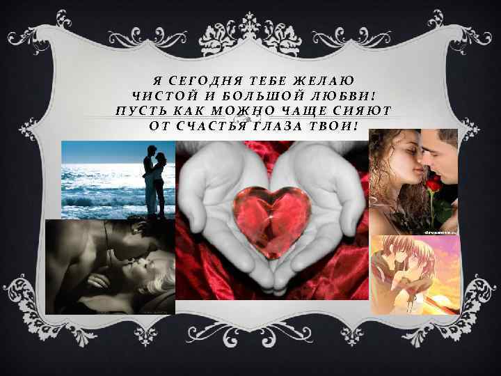 Я СЕГОДНЯ ТЕБЕ ЖЕЛАЮ ЧИСТОЙ И БОЛЬШОЙ ЛЮБВИ! ПУСТЬ КАК МОЖНО ЧАЩЕ СИЯЮТ ОТ