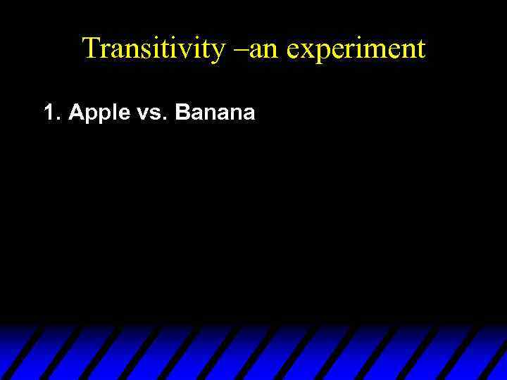 Transitivity –an experiment 1. Apple vs. Banana 