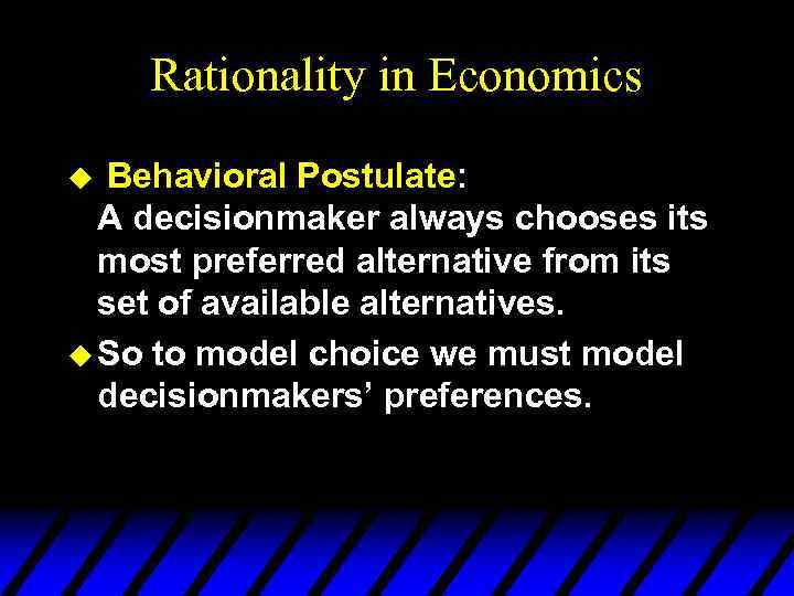 Rationality in Economics Behavioral Postulate: A decisionmaker always chooses its most preferred alternative from