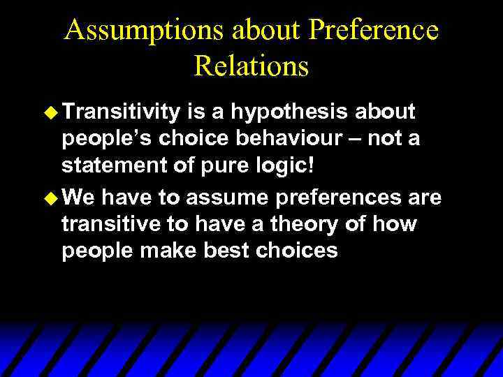 Assumptions about Preference Relations u Transitivity is a hypothesis about people’s choice behaviour –