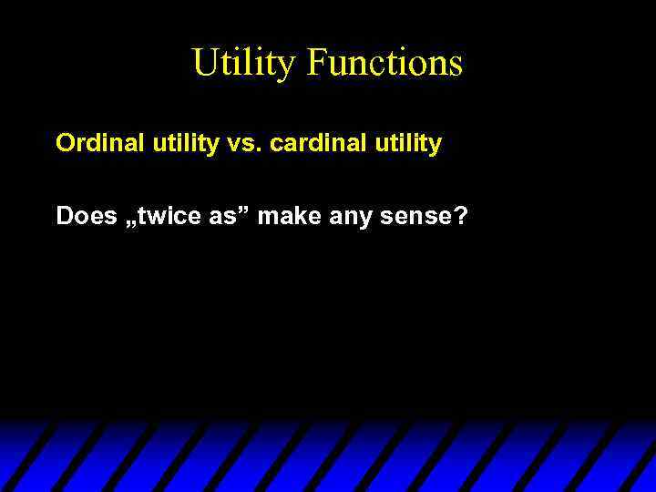 Utility Functions Ordinal utility vs. cardinal utility Does „twice as” make any sense? 