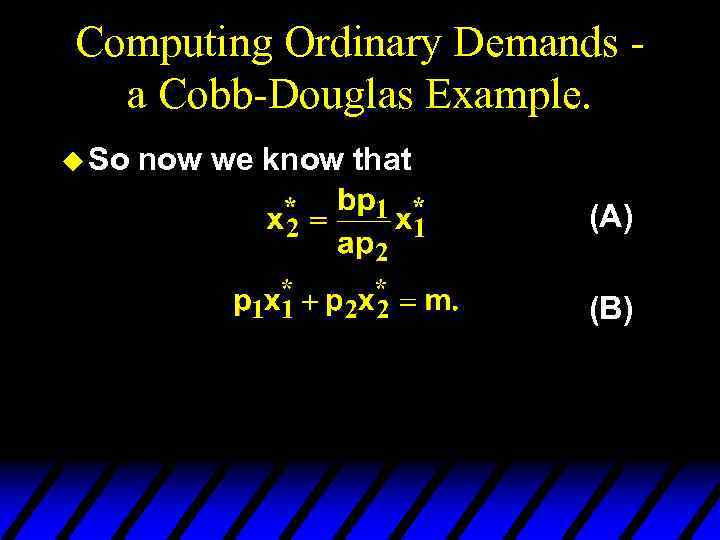 Computing Ordinary Demands a Cobb-Douglas Example. u So now we know that (A) (B)