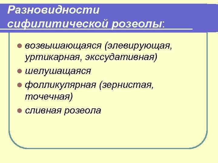 Разновидности сифилитической розеолы: l возвышающаяся (элевирующая, уртикарная, экссудативная) l шелушащаяся l фолликулярная (зернистая, точечная)