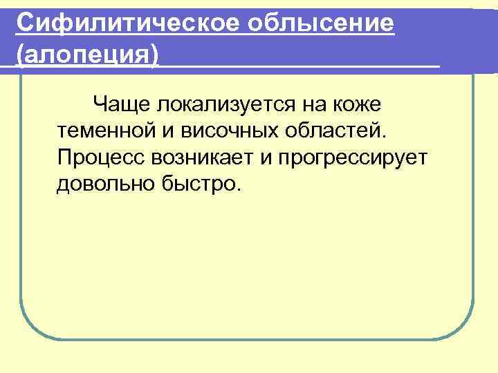 Сифилитическое облысение (алопеция) Чаще локализуется на коже теменной и височных областей. Процесс возникает и