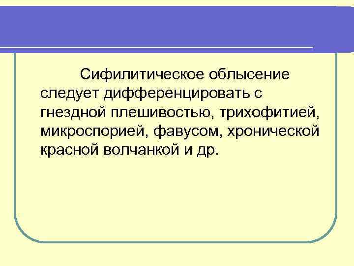 Сифилитическое облысение следует дифференцировать с гнездной плешивостью, трихофитией, микроспорией, фавусом, хронической красной волчанкой и