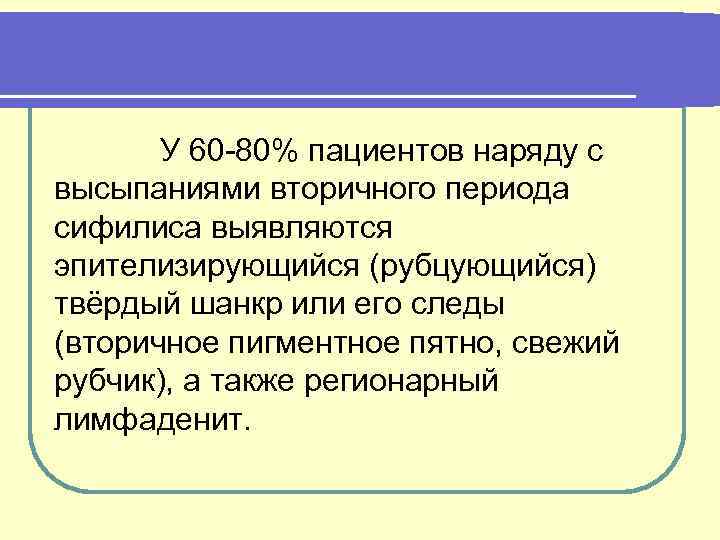 У 60 -80% пациентов наряду с высыпаниями вторичного периода сифилиса выявляются эпителизирующийся (рубцующийся) твёрдый