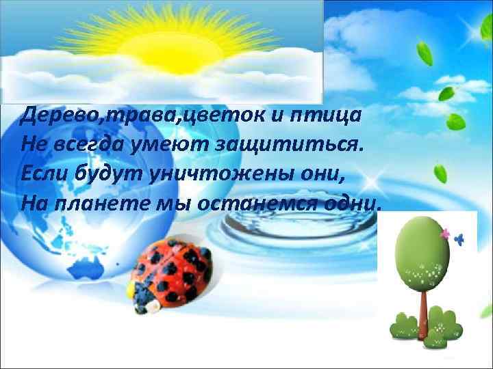Дерево, трава, цветок и птица Не всегда умеют защититься. Если будут уничтожены они, На