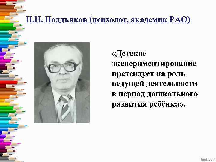 Н. Н. Поддъяков (психолог, академик РАО) «Детское экспериментирование претендует на роль ведущей деятельности в