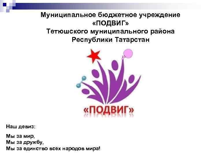 Муниципальное бюджетное учреждение «ПОДВИГ» Тетюшского муниципального района Республики Татарстан Наш девиз: Мы за мир,