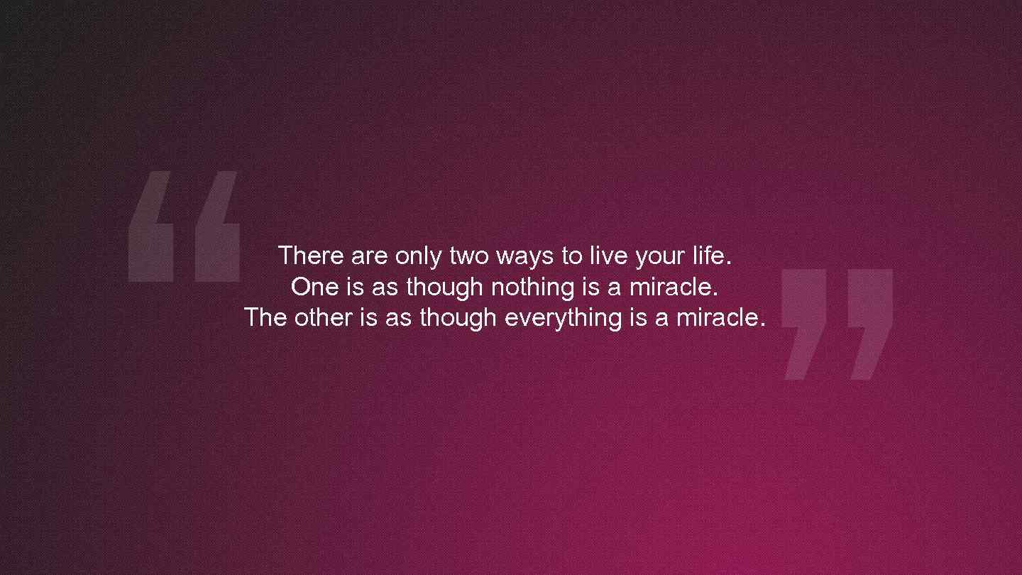 There are only two ways to live your life. One is as though nothing