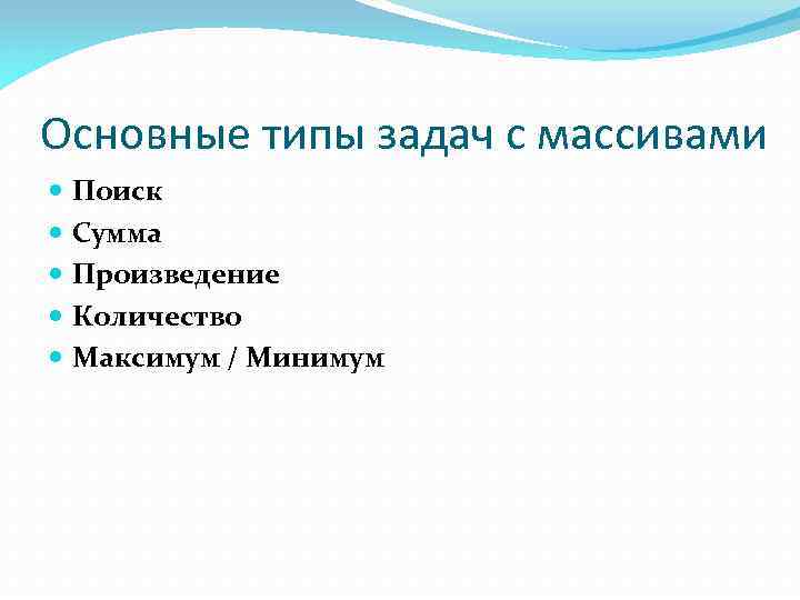 Основные типы задач с массивами Поиск Сумма Произведение Количество Максимум / Минимум 