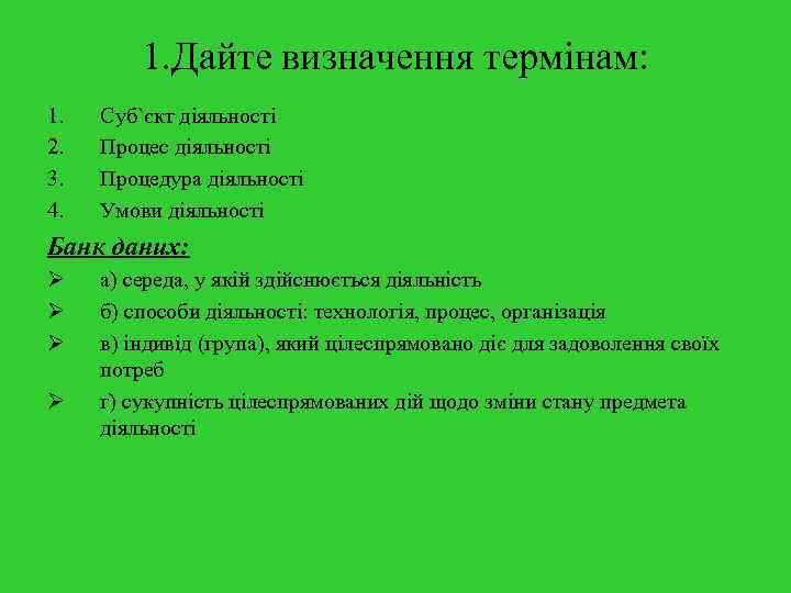 1. Дайте визначення термінам: 1. 2. 3. 4. Суб`єкт діяльності Процес діяльності Процедура діяльності