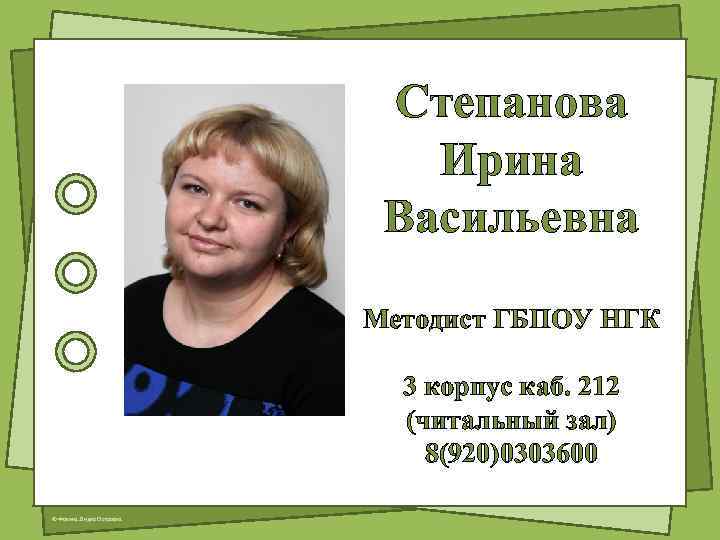 Степанова Ирина Васильевна Методист ГБПОУ НГК 3 корпус каб. 212 (читальный зал) 8(920)0303600 ©