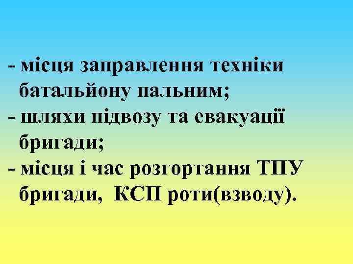- місця заправлення техніки батальйону пальним; - шляхи підвозу та евакуації бригади; - місця