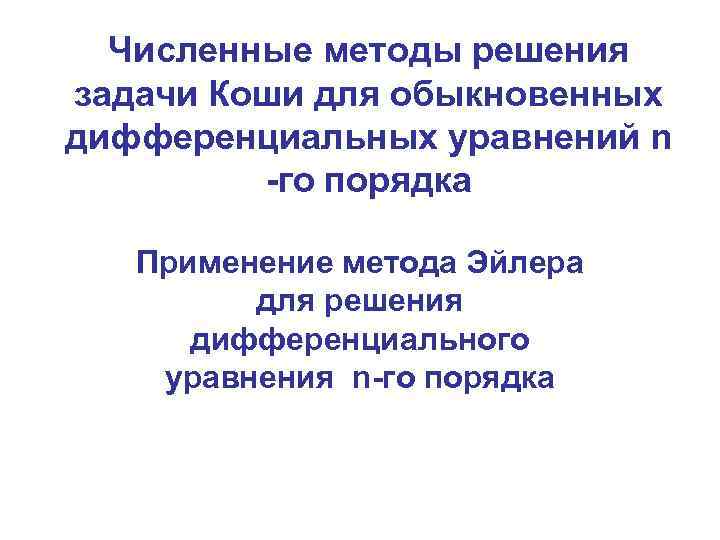 Численные методы решения задачи Коши для обыкновенных дифференциальных уравнений n -го порядка Применение метода