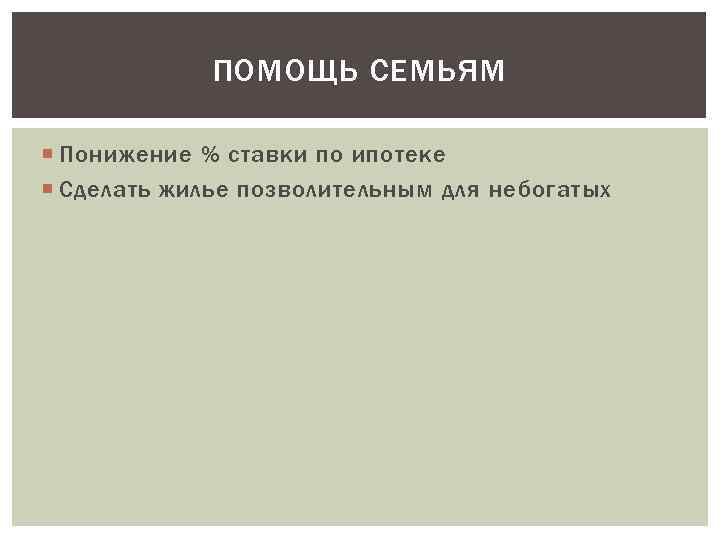 ПОМОЩЬ СЕМЬЯМ Понижение % ставки по ипотеке Сделать жилье позволительным для небогатых 