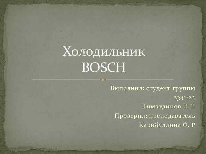 Холодильник BOSCH Выполнил: студент группы 2341 -22 Гиматдинов И. Н Проверил: преподаватель Карибуллина Ф.