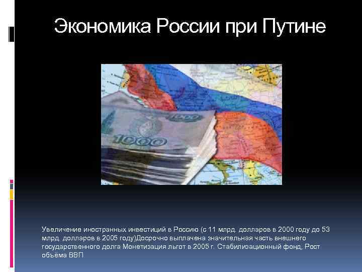 Экономика России при Путине Увеличение иностранных инвестиций в Россию (с 11 млрд. долларов в