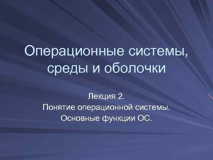Операционные системы, среды и оболочки Лекция 2. Понятие операционной системы. Основные функции ОС. 