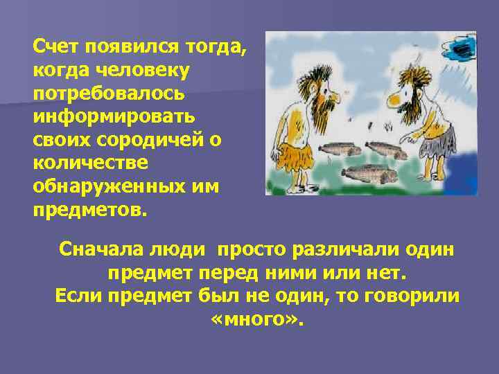 Счет появился тогда, когда человеку потребовалось информировать своих сородичей о количестве обнаруженных им предметов.