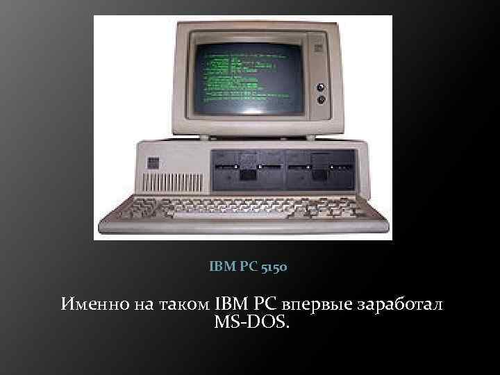 IBM PC 5150 Именно на таком IBM PC впервые заработал MS-DOS. 